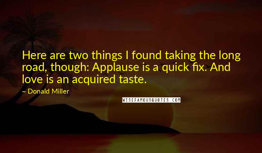 Donald Miller Quotes: Here are two things I found taking the long road, though: Applause is a quick fix. And love is an acquired taste.