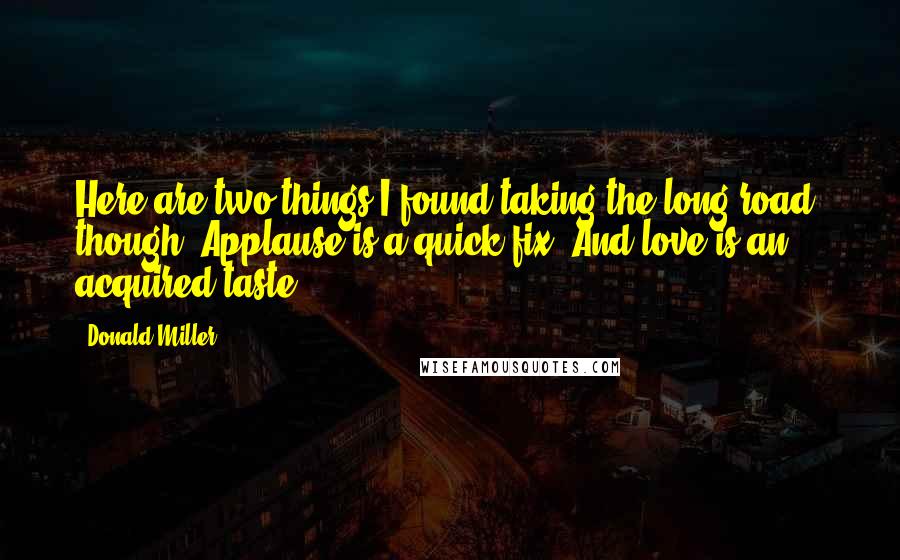 Donald Miller Quotes: Here are two things I found taking the long road, though: Applause is a quick fix. And love is an acquired taste.