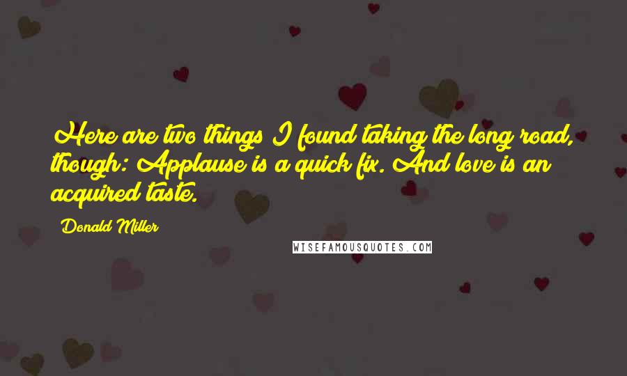 Donald Miller Quotes: Here are two things I found taking the long road, though: Applause is a quick fix. And love is an acquired taste.