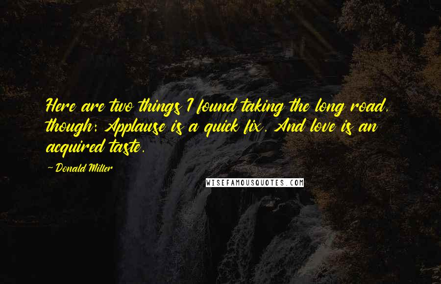 Donald Miller Quotes: Here are two things I found taking the long road, though: Applause is a quick fix. And love is an acquired taste.