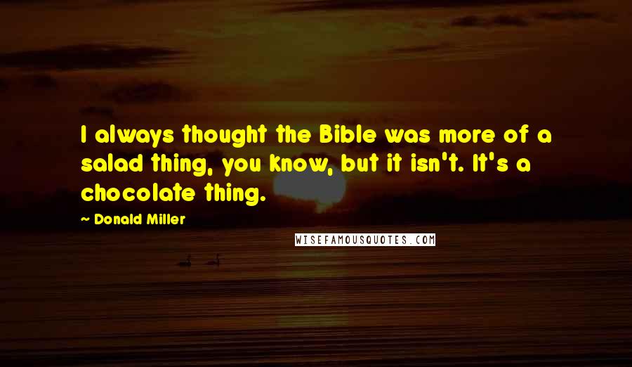 Donald Miller Quotes: I always thought the Bible was more of a salad thing, you know, but it isn't. It's a chocolate thing.