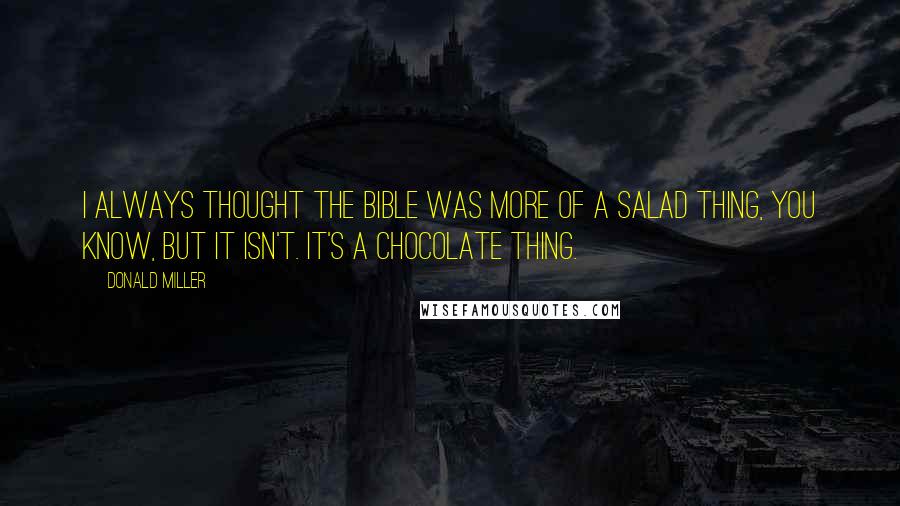 Donald Miller Quotes: I always thought the Bible was more of a salad thing, you know, but it isn't. It's a chocolate thing.