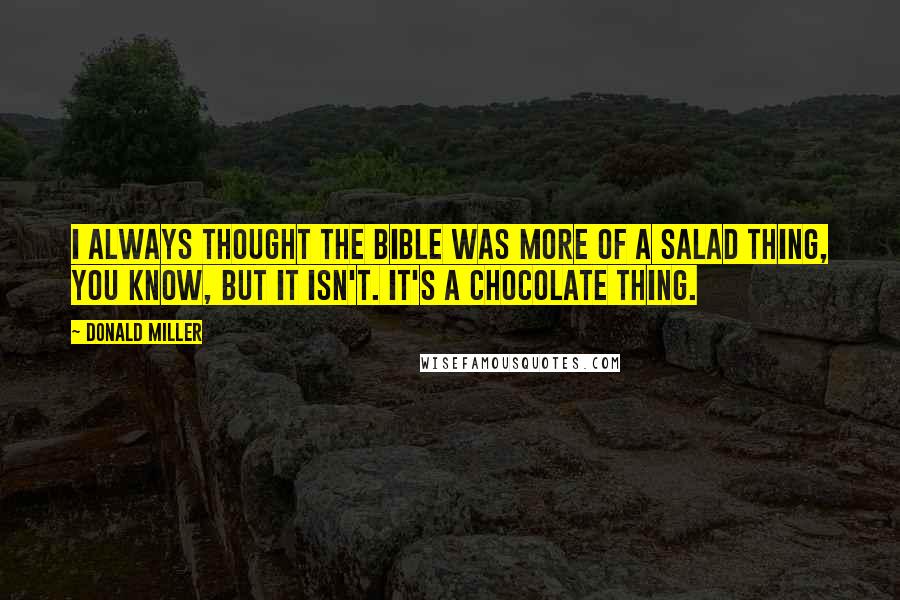 Donald Miller Quotes: I always thought the Bible was more of a salad thing, you know, but it isn't. It's a chocolate thing.