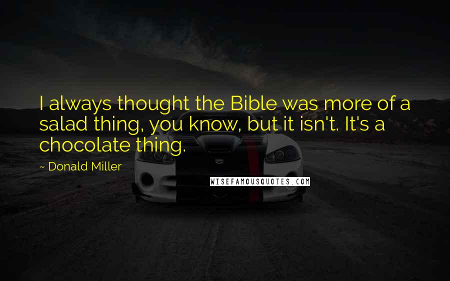 Donald Miller Quotes: I always thought the Bible was more of a salad thing, you know, but it isn't. It's a chocolate thing.