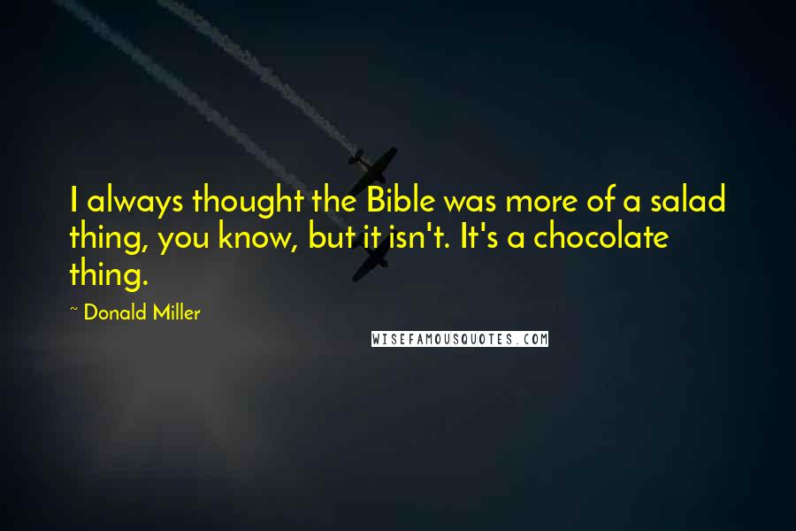 Donald Miller Quotes: I always thought the Bible was more of a salad thing, you know, but it isn't. It's a chocolate thing.