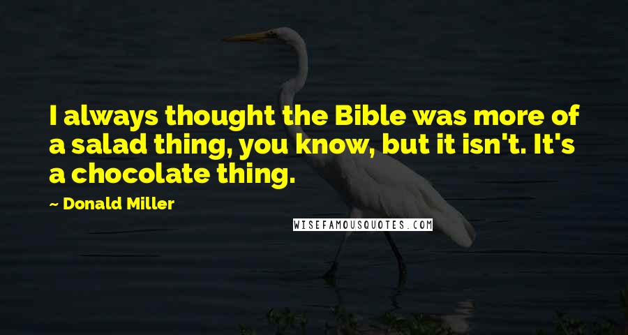 Donald Miller Quotes: I always thought the Bible was more of a salad thing, you know, but it isn't. It's a chocolate thing.