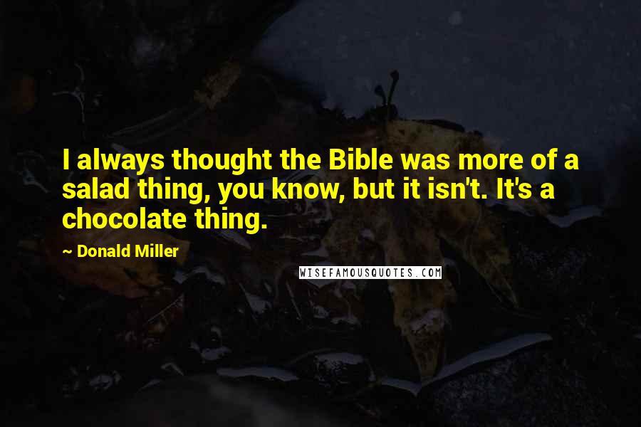 Donald Miller Quotes: I always thought the Bible was more of a salad thing, you know, but it isn't. It's a chocolate thing.