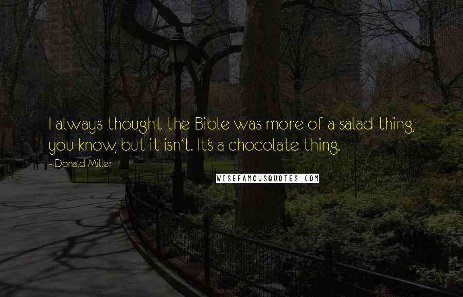 Donald Miller Quotes: I always thought the Bible was more of a salad thing, you know, but it isn't. It's a chocolate thing.