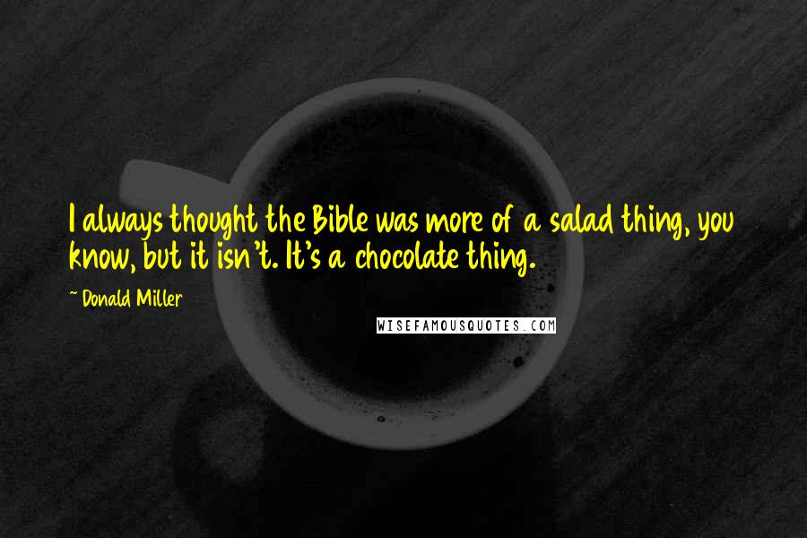 Donald Miller Quotes: I always thought the Bible was more of a salad thing, you know, but it isn't. It's a chocolate thing.