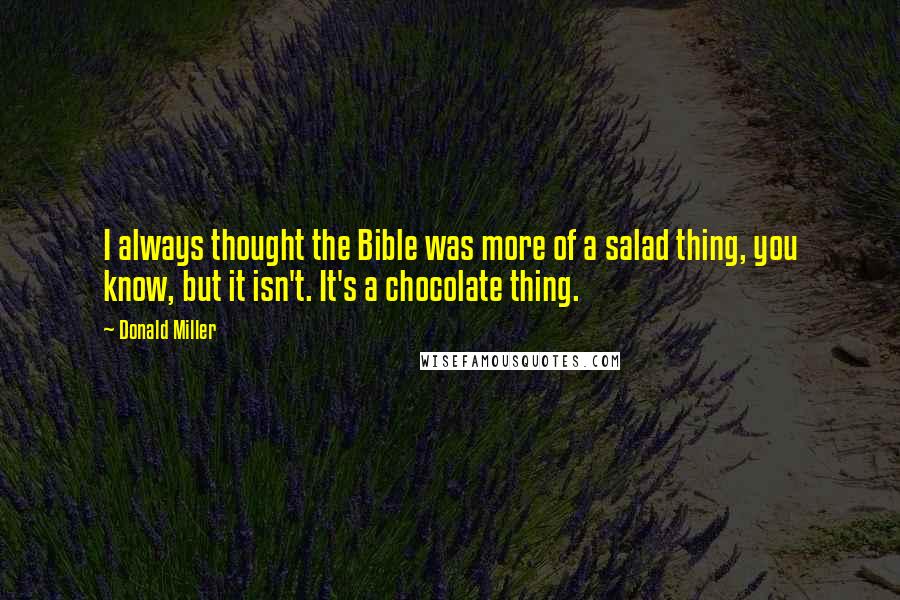 Donald Miller Quotes: I always thought the Bible was more of a salad thing, you know, but it isn't. It's a chocolate thing.