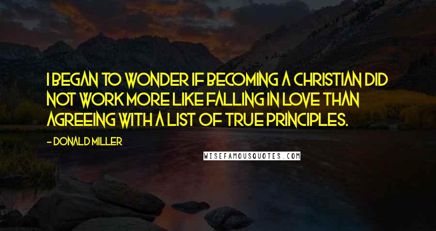 Donald Miller Quotes: I began to wonder if becoming a Christian did not work more like falling in love than agreeing with a list of true principles.