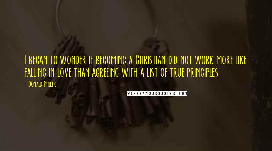 Donald Miller Quotes: I began to wonder if becoming a Christian did not work more like falling in love than agreeing with a list of true principles.