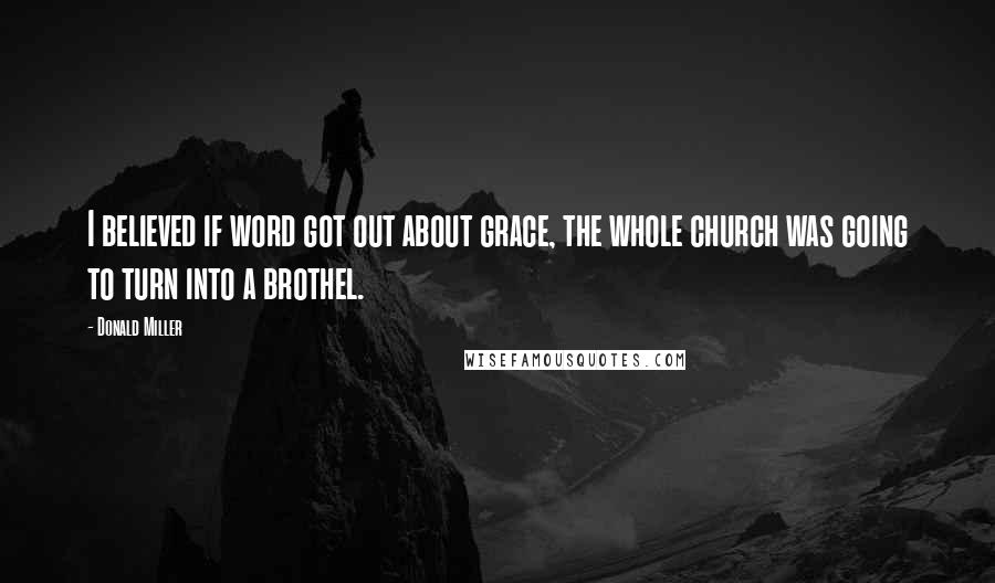 Donald Miller Quotes: I believed if word got out about grace, the whole church was going to turn into a brothel.