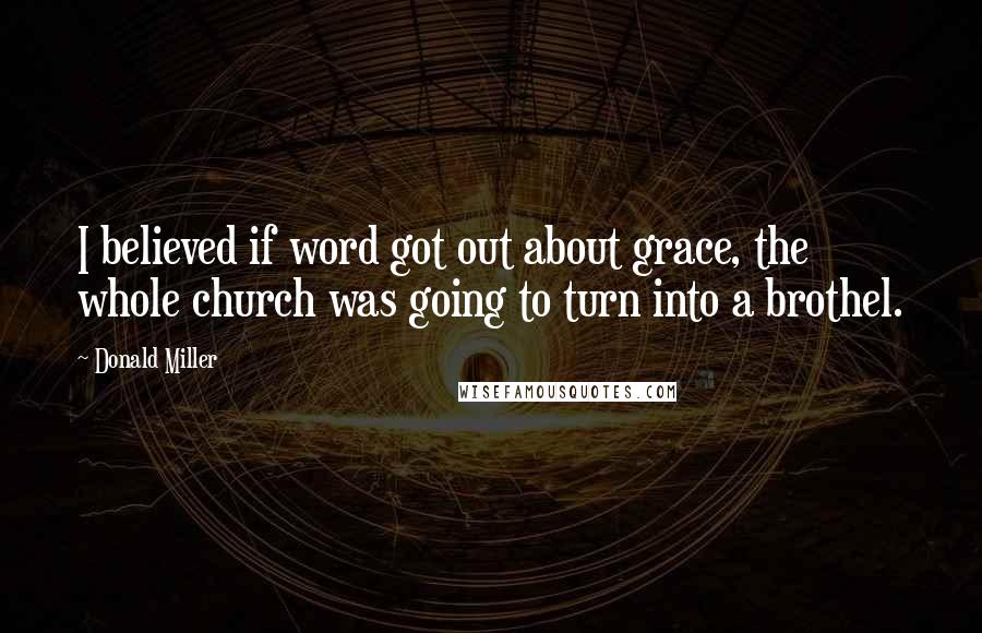 Donald Miller Quotes: I believed if word got out about grace, the whole church was going to turn into a brothel.