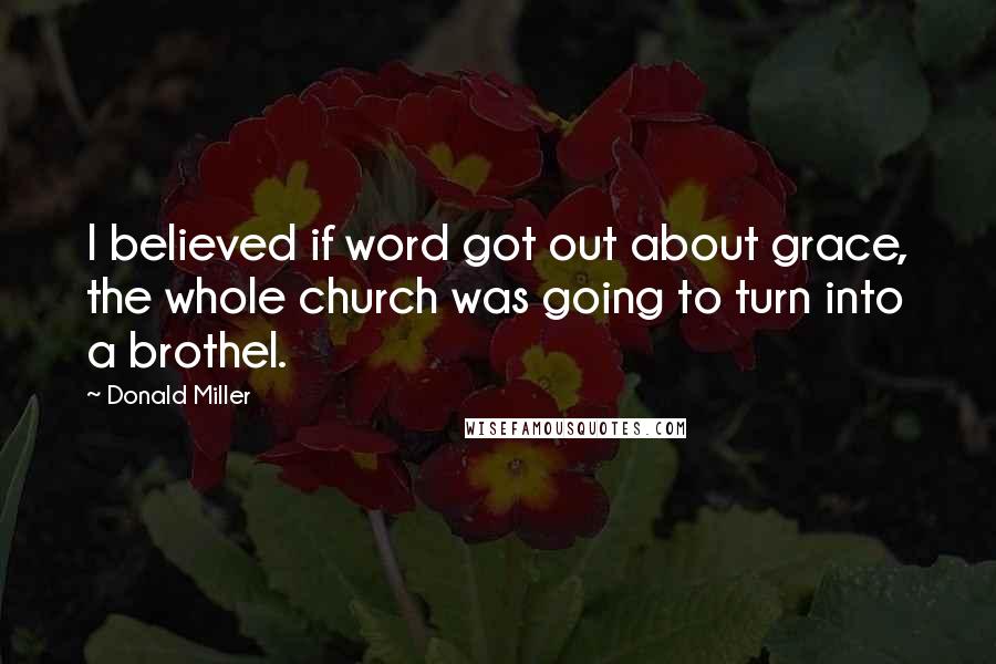 Donald Miller Quotes: I believed if word got out about grace, the whole church was going to turn into a brothel.
