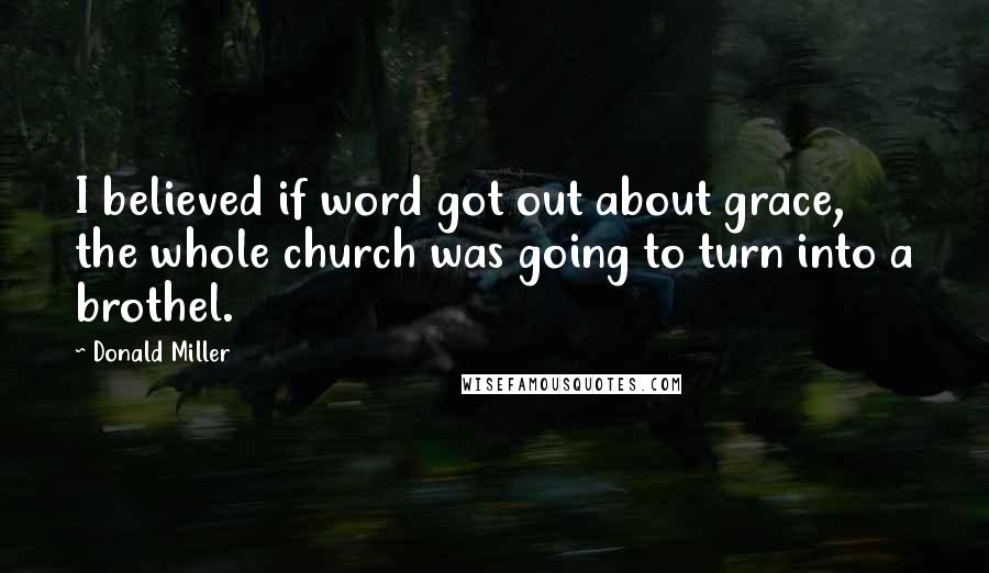 Donald Miller Quotes: I believed if word got out about grace, the whole church was going to turn into a brothel.