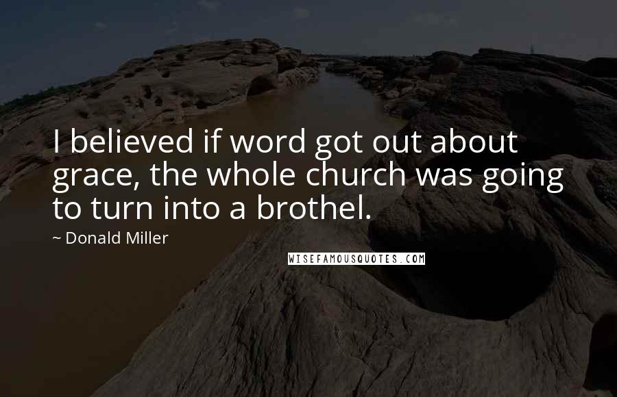 Donald Miller Quotes: I believed if word got out about grace, the whole church was going to turn into a brothel.