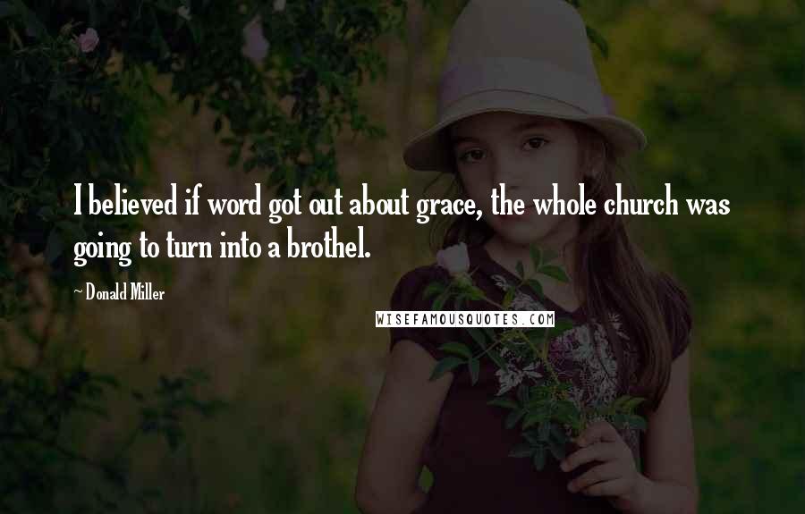 Donald Miller Quotes: I believed if word got out about grace, the whole church was going to turn into a brothel.