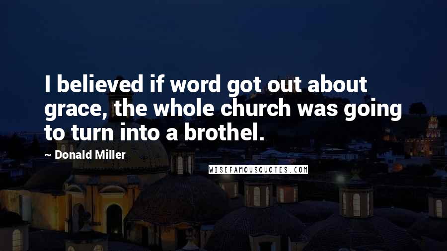 Donald Miller Quotes: I believed if word got out about grace, the whole church was going to turn into a brothel.