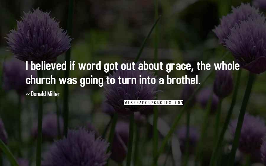 Donald Miller Quotes: I believed if word got out about grace, the whole church was going to turn into a brothel.
