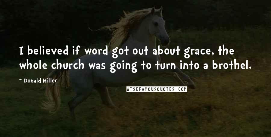 Donald Miller Quotes: I believed if word got out about grace, the whole church was going to turn into a brothel.