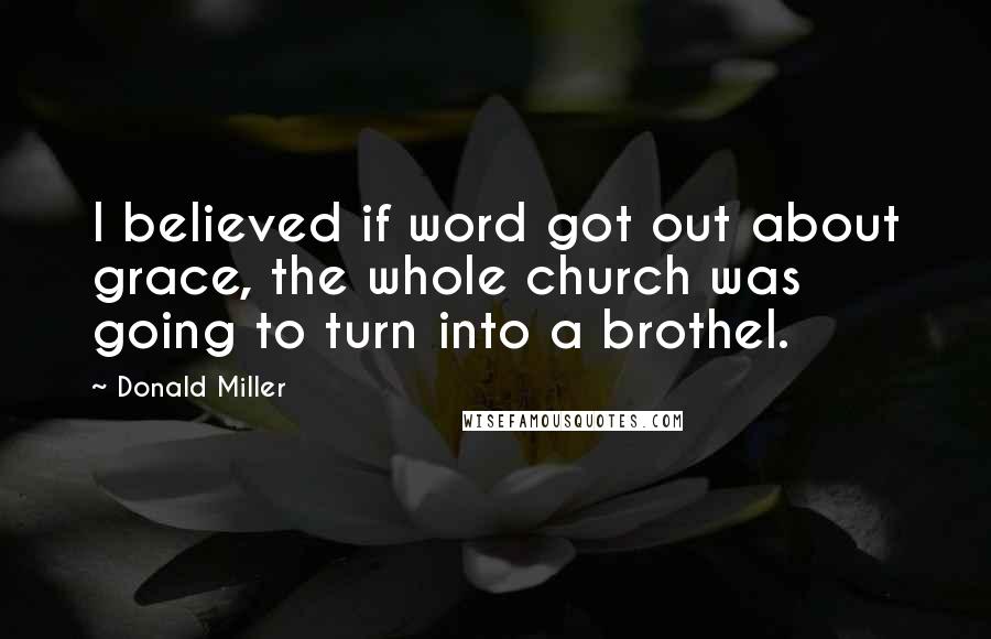 Donald Miller Quotes: I believed if word got out about grace, the whole church was going to turn into a brothel.