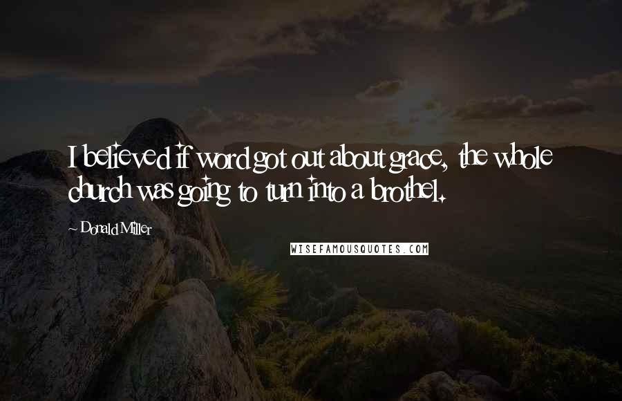 Donald Miller Quotes: I believed if word got out about grace, the whole church was going to turn into a brothel.