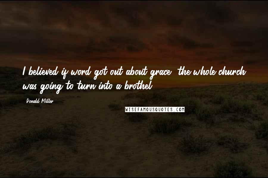 Donald Miller Quotes: I believed if word got out about grace, the whole church was going to turn into a brothel.