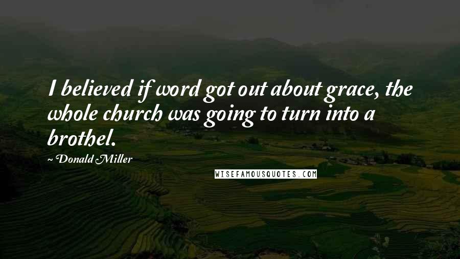 Donald Miller Quotes: I believed if word got out about grace, the whole church was going to turn into a brothel.