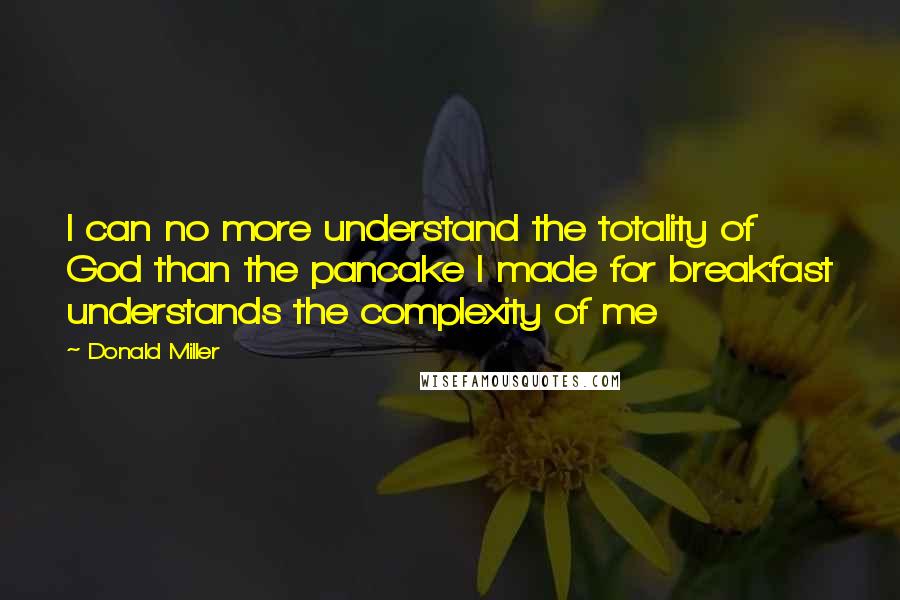 Donald Miller Quotes: I can no more understand the totality of God than the pancake I made for breakfast understands the complexity of me