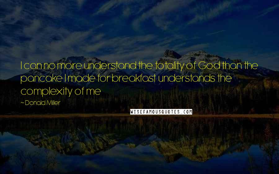 Donald Miller Quotes: I can no more understand the totality of God than the pancake I made for breakfast understands the complexity of me