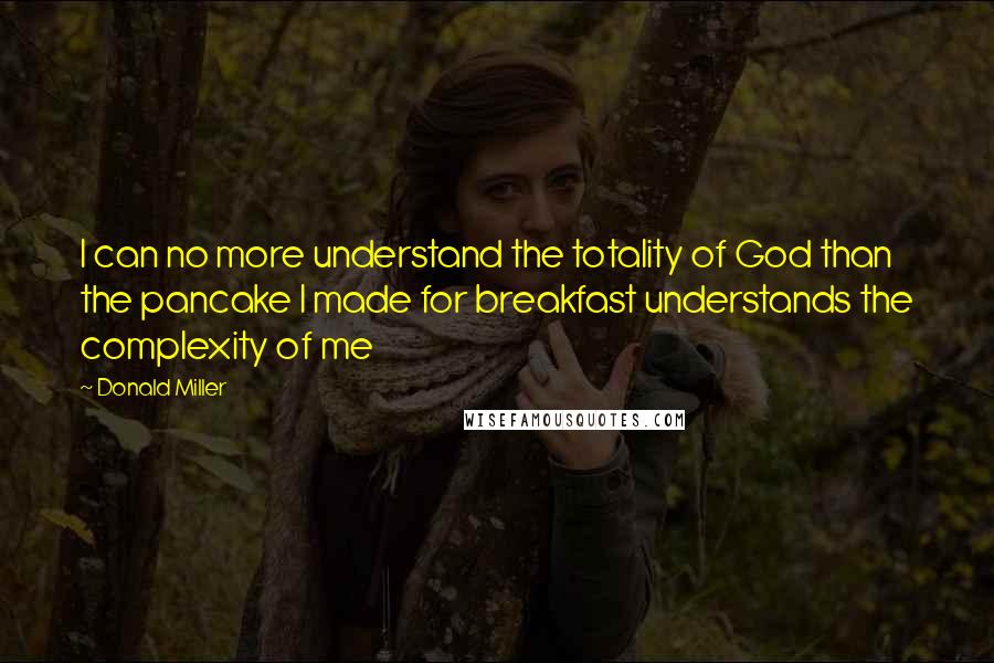 Donald Miller Quotes: I can no more understand the totality of God than the pancake I made for breakfast understands the complexity of me