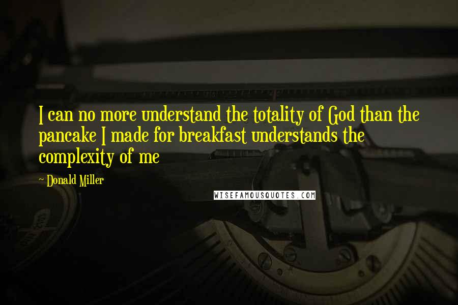 Donald Miller Quotes: I can no more understand the totality of God than the pancake I made for breakfast understands the complexity of me