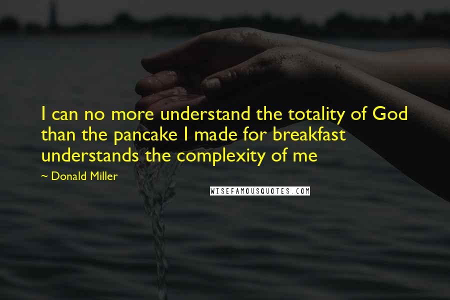 Donald Miller Quotes: I can no more understand the totality of God than the pancake I made for breakfast understands the complexity of me