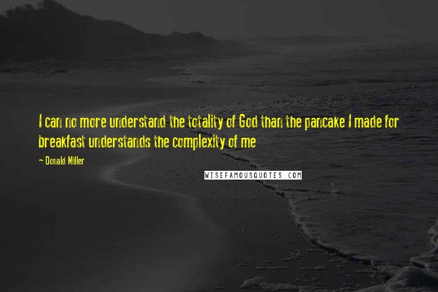 Donald Miller Quotes: I can no more understand the totality of God than the pancake I made for breakfast understands the complexity of me