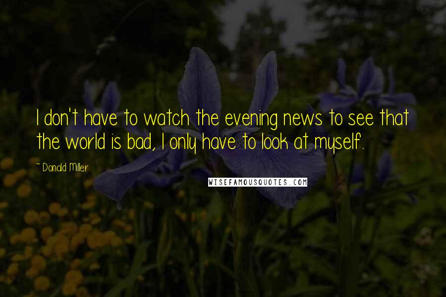 Donald Miller Quotes: I don't have to watch the evening news to see that the world is bad, I only have to look at myself.