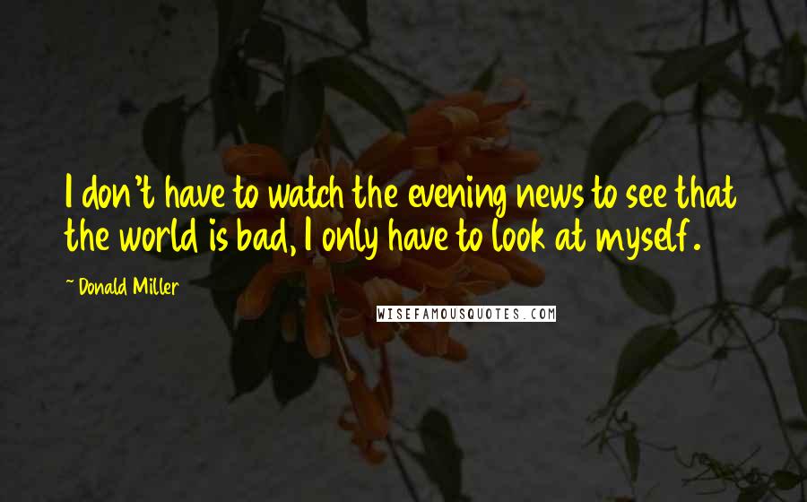Donald Miller Quotes: I don't have to watch the evening news to see that the world is bad, I only have to look at myself.