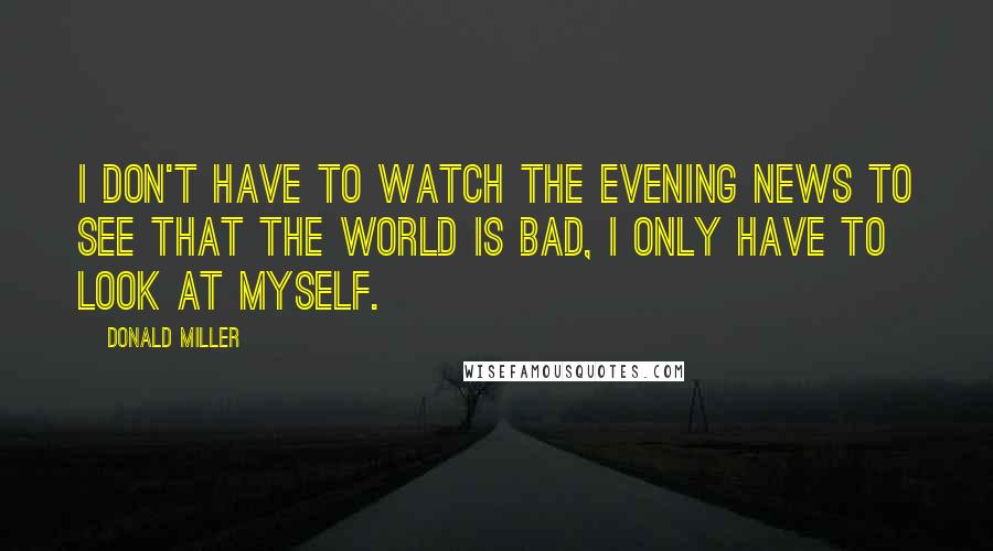 Donald Miller Quotes: I don't have to watch the evening news to see that the world is bad, I only have to look at myself.