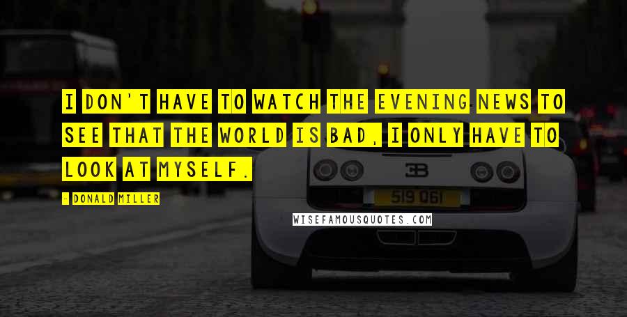 Donald Miller Quotes: I don't have to watch the evening news to see that the world is bad, I only have to look at myself.