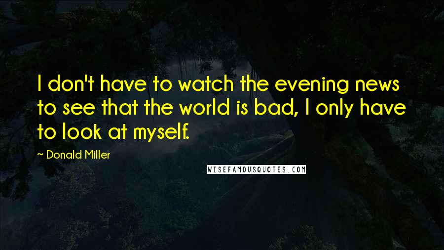 Donald Miller Quotes: I don't have to watch the evening news to see that the world is bad, I only have to look at myself.