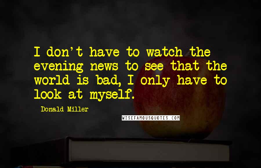 Donald Miller Quotes: I don't have to watch the evening news to see that the world is bad, I only have to look at myself.