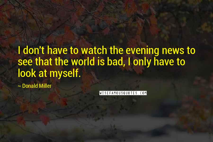 Donald Miller Quotes: I don't have to watch the evening news to see that the world is bad, I only have to look at myself.