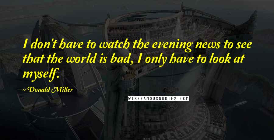Donald Miller Quotes: I don't have to watch the evening news to see that the world is bad, I only have to look at myself.