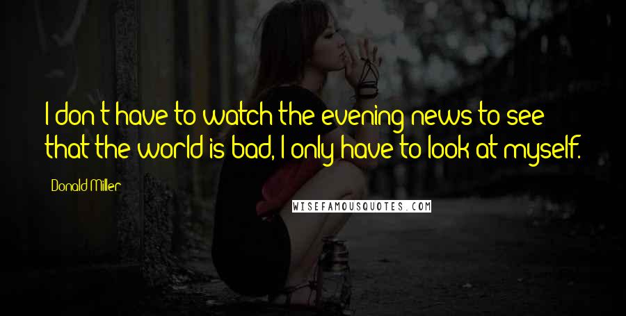 Donald Miller Quotes: I don't have to watch the evening news to see that the world is bad, I only have to look at myself.