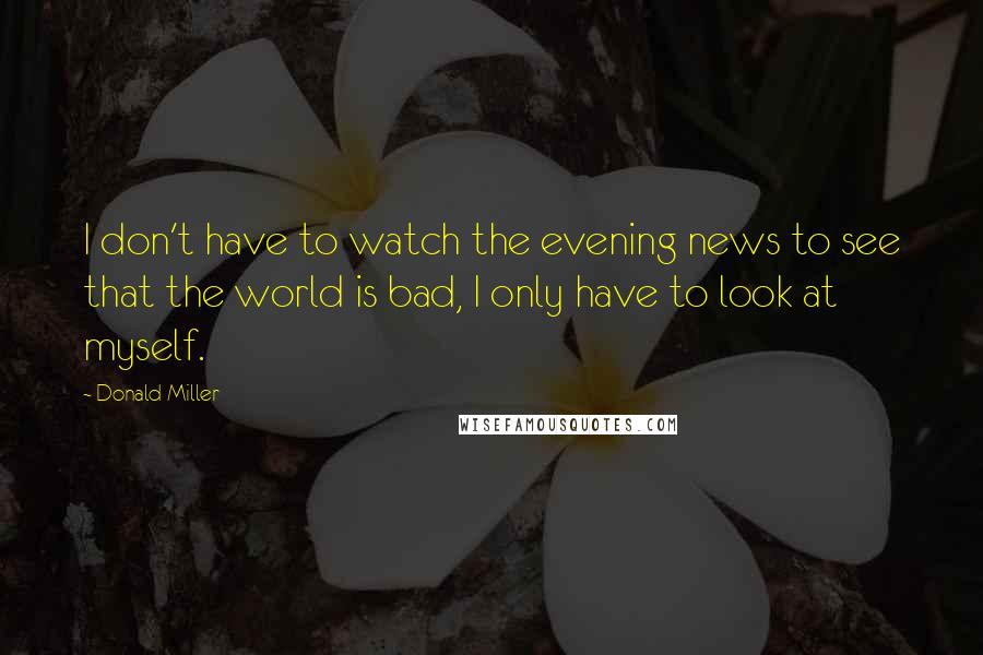 Donald Miller Quotes: I don't have to watch the evening news to see that the world is bad, I only have to look at myself.