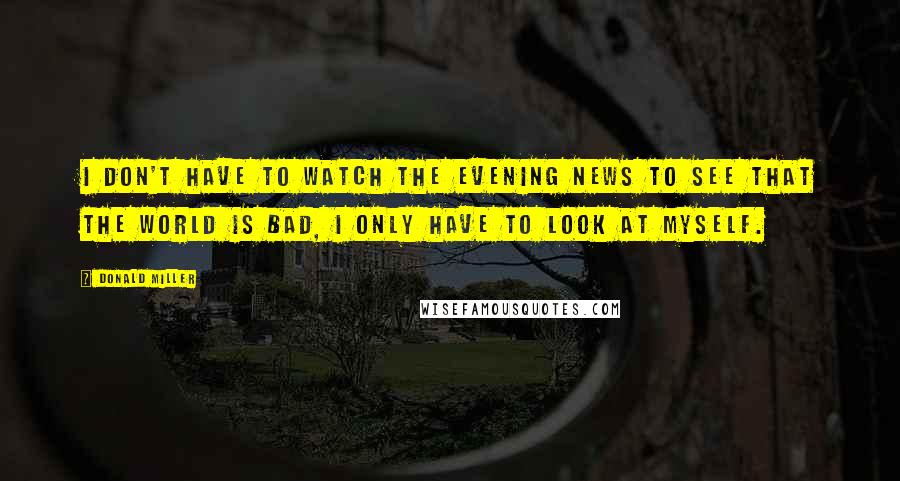 Donald Miller Quotes: I don't have to watch the evening news to see that the world is bad, I only have to look at myself.