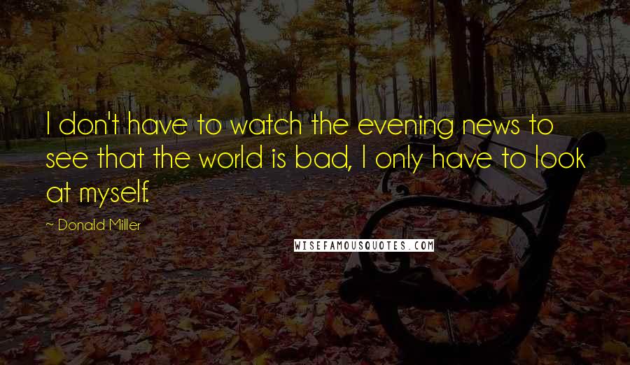 Donald Miller Quotes: I don't have to watch the evening news to see that the world is bad, I only have to look at myself.