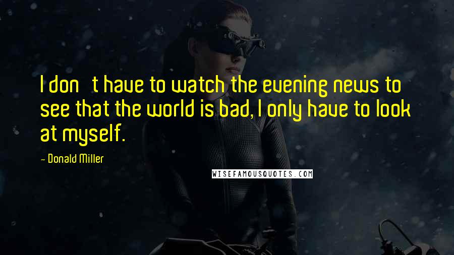 Donald Miller Quotes: I don't have to watch the evening news to see that the world is bad, I only have to look at myself.