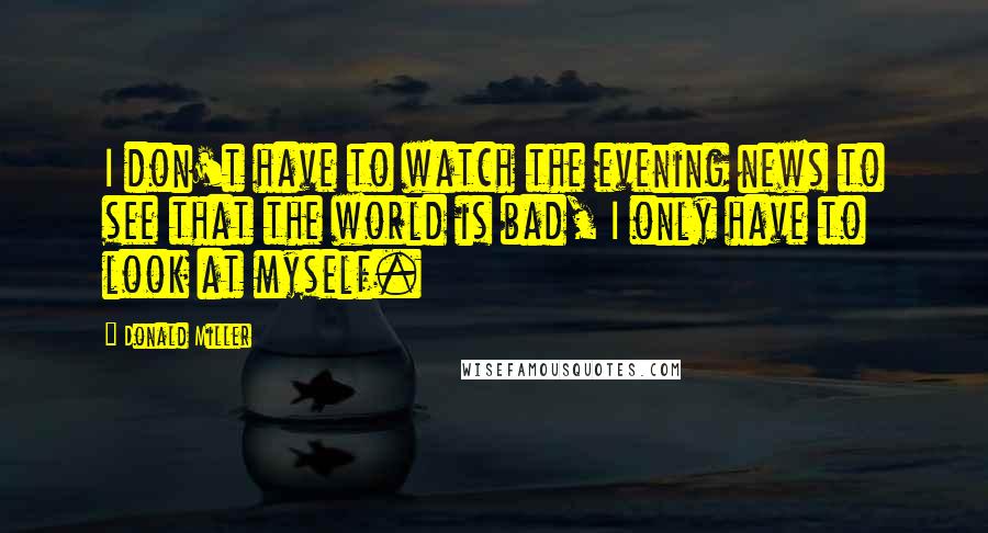 Donald Miller Quotes: I don't have to watch the evening news to see that the world is bad, I only have to look at myself.