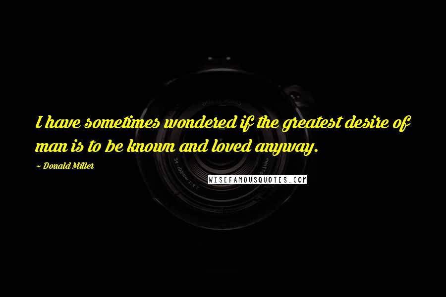 Donald Miller Quotes: I have sometimes wondered if the greatest desire of man is to be known and loved anyway.